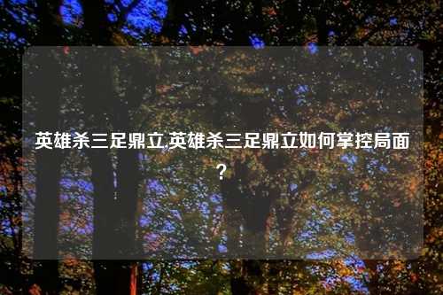 英雄杀三足鼎立,英雄杀三足鼎立如何掌控局面?