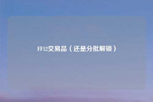 FF12交易品(还是分批解锁)