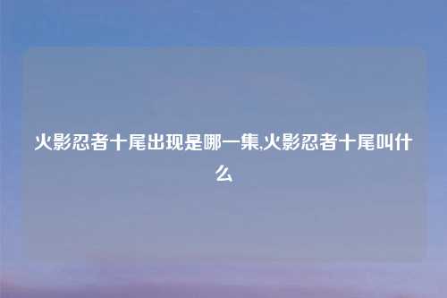 火影忍者十尾出现是哪一集,火影忍者十尾叫什么