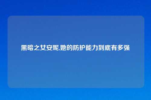 黑暗之女安妮,她的防护能力到底有多强