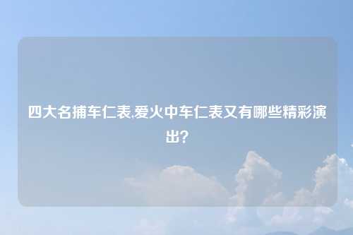 四大名捕车仁表,爱火中车仁表又有哪些精彩演出？
