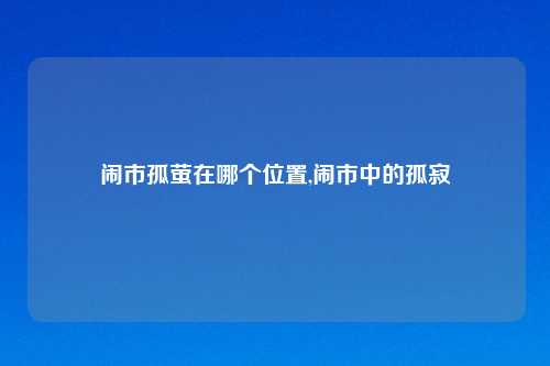 闹市孤萤在哪个位置,闹市中的孤寂