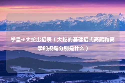 拳皇xii大蛇出招表（大蛇的基础招式高踢和高拳的按键分别是什么）