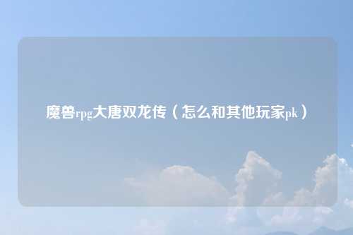 魔兽rpg大唐双龙传（怎么和其他玩家pk）