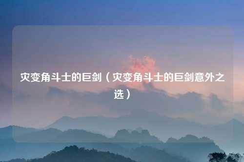 灾变角斗士的巨剑（灾变角斗士的巨剑意外之选）