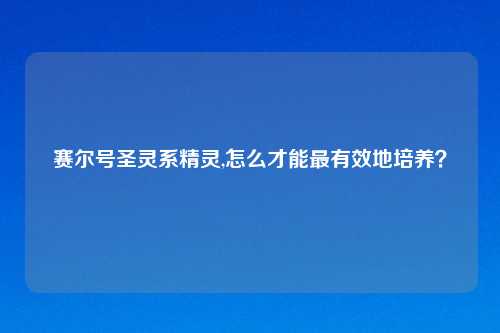 赛尔号圣灵系精灵,怎么才能最有效地培养?