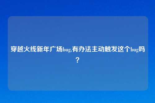 穿越火线新年广场bug,有办法主动触发这个bug吗？