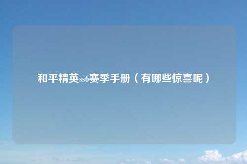 和平精英ss6赛季手册（有哪些惊喜呢）