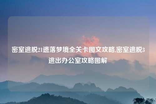 密室逃脱21遗落梦境全关卡图文攻略,密室逃脱3逃出办公室攻略图解