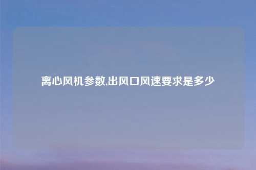离心风机参数,出风口风速要求是多少