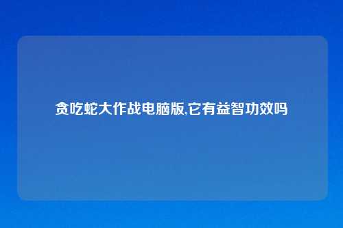贪吃蛇大作战电脑版,它有益智功效吗