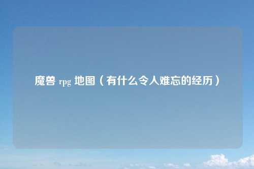 魔兽 rpg 地图（有什么令人难忘的经历）