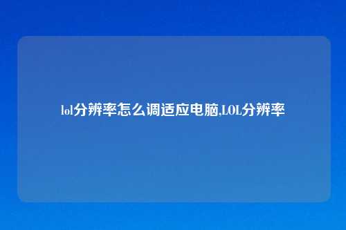 lol分辨率怎么调适应电脑,LOL分辨率