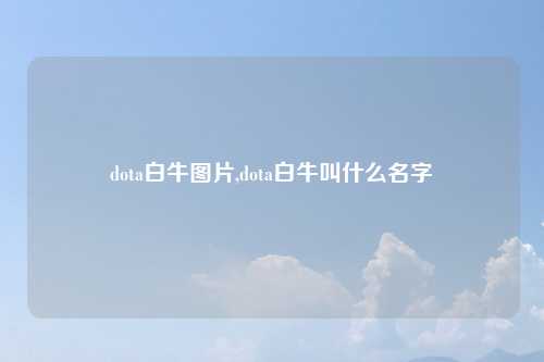 dota白牛图片,dota白牛叫什么名字
