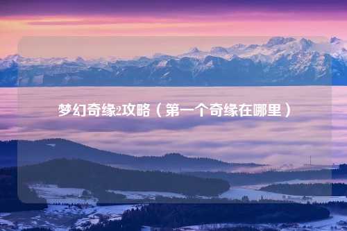 梦幻奇缘2攻略（第一个奇缘在哪里）