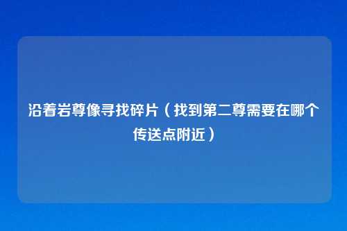 沿着岩尊像寻找碎片（找到第二尊需要在哪个传送点附近）