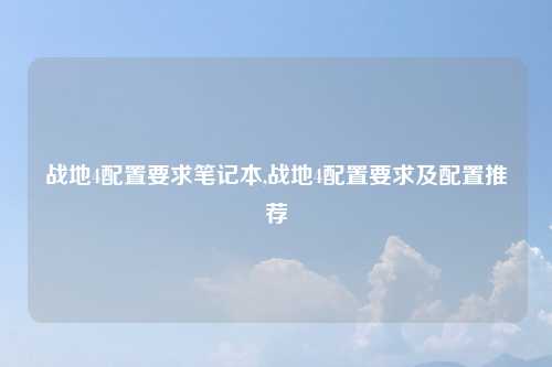 战地4配置要求笔记本,战地4配置要求及配置推荐