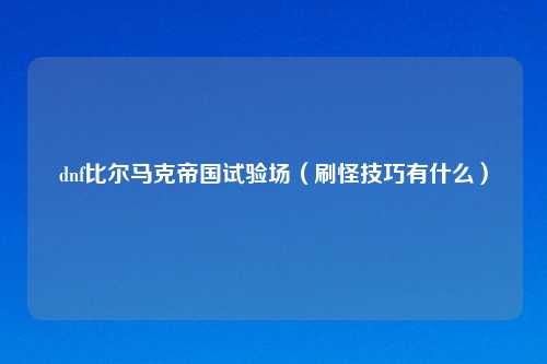 dnf比尔马克帝国试验场（刷怪技巧有什么）
