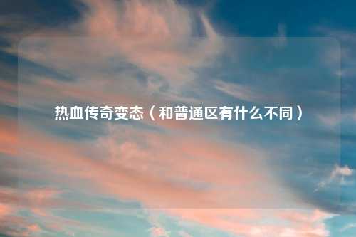 热血传奇变态（和普通区有什么不同）