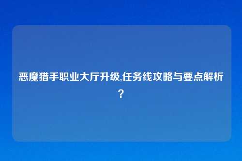 恶魔猎手职业大厅升级,任务线攻略与要点解析？