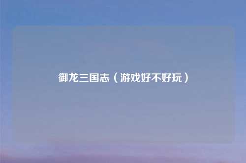御龙三国志（游戏好不好玩）