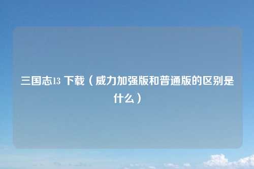 三国志13 下载（威力加强版和普通版的区别是什么）