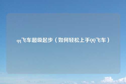 qq飞车超级起步（如何轻松上手QQ飞车）