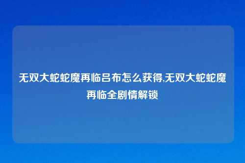无双大蛇蛇魔再临吕布怎么获得,无双大蛇蛇魔再临全剧情解锁