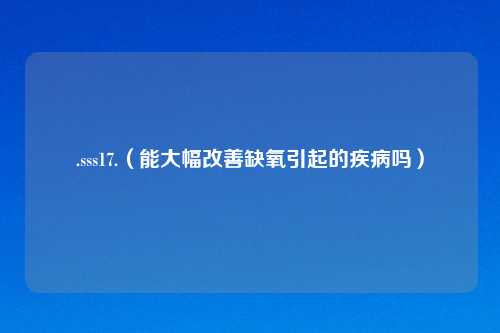 .sss17.（能大幅改善缺氧引起的疾病吗）