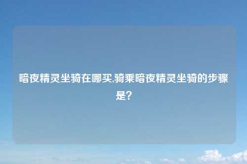 暗夜精灵坐骑在哪买,骑乘暗夜精灵坐骑的步骤是？