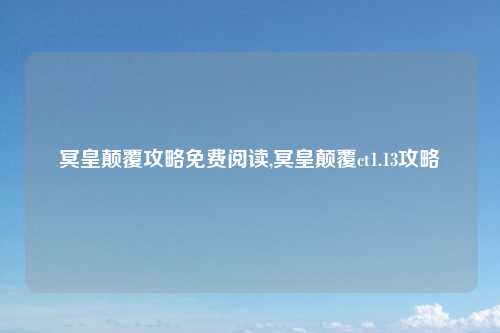 冥皇颠覆攻略免费阅读,冥皇颠覆ct1.13攻略