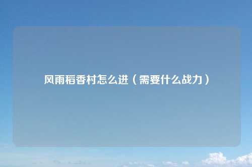 风雨稻香村怎么进（需要什么战力）