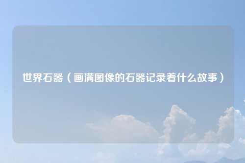 世界石器（画满图像的石器记录着什么故事）