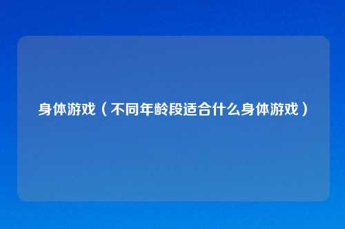身体游戏（不同年龄段适合什么身体游戏）