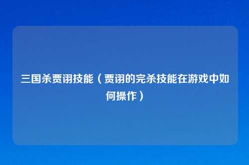 三国杀贾诩技能（贾诩的完杀技能在游戏中如何操作）