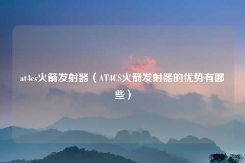 at4cs火箭发射器（AT4CS火箭发射器的优势有哪些）