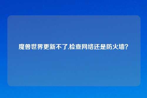 魔兽世界更新不了,检查网络还是防火墙？