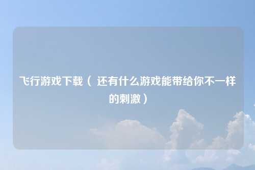 飞行游戏下载（ 还有什么游戏能带给你不一样的刺激）