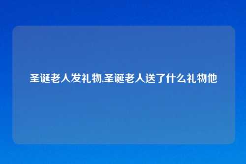 圣诞老人发礼物,圣诞老人送了什么礼物他