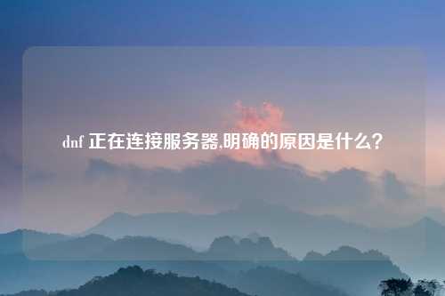 dnf 正在连接服务器,明确的原因是什么？