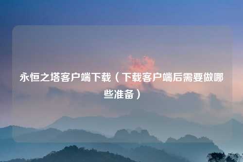永恒之塔客户端下载（下载客户端后需要做哪些准备）