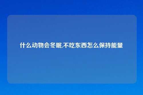 什么动物会冬眠,不吃东西怎么保持能量