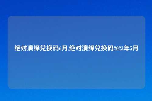 绝对演绎兑换码6月,绝对演绎兑换码2023年5月