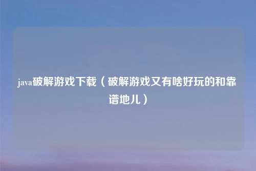 java破解游戏下载（破解游戏又有啥好玩的和靠谱地儿）