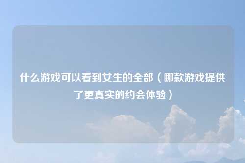 什么游戏可以看到女生的全部（哪款游戏提供了更真实的约会体验）