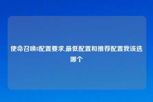 使命召唤8配置要求,最低配置和推荐配置我该选哪个