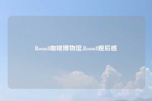 Room8咖啡博物馆,Room8观后感