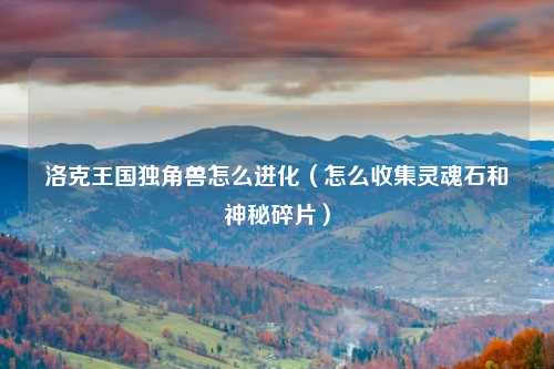 洛克王国独角兽怎么进化（怎么收集灵魂石和神秘碎片）