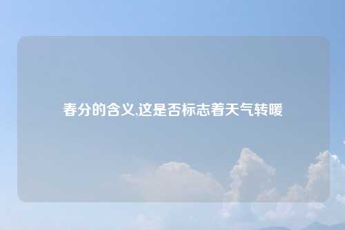 春分的含义,这是否标志着天气转暖