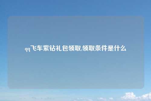 qq飞车紫钻礼包领取,领取条件是什么